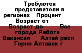 Требуются представители в регионах › Процент ­ 40 › Возраст от ­ 18 › Возраст до ­ 99 - Все города Работа » Вакансии   . Алтай респ.,Горно-Алтайск г.